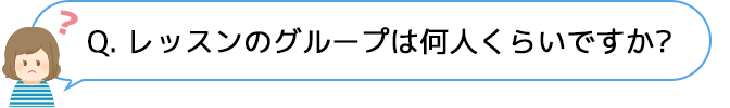 Q. レッスンのグループは何人くらいですか？
