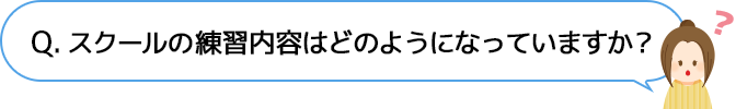 Q. スクールの練習内容はどのようになっていますか？